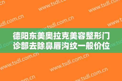 德阳东美奥拉克美容整形门诊部去除鼻唇沟纹一般价位是多少?靠谱吗?
