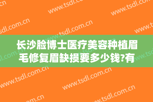 长沙脸博士医疗美容种植眉毛修复眉缺损要多少钱?有哪些优势?(广州种植眉毛公立医院)