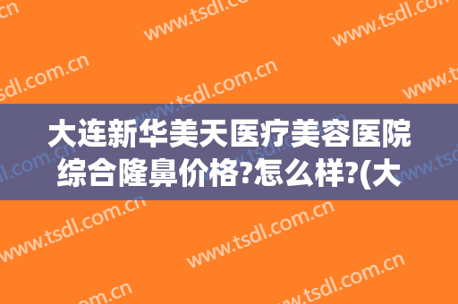 大连新华美天医疗美容医院综合隆鼻价格?怎么样?(大连美天整形美容医院)