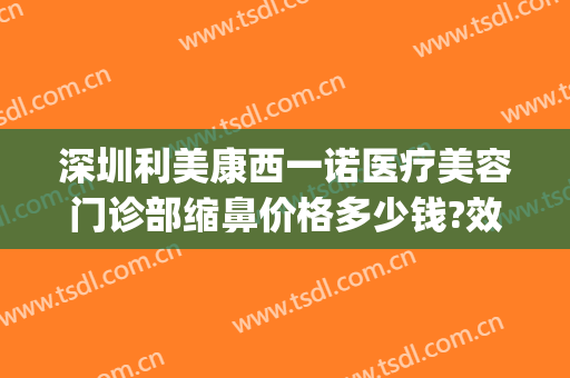 深圳利美康西一诺医疗美容门诊部缩鼻价格多少钱?效果怎么样?(深圳利美康整形医院)