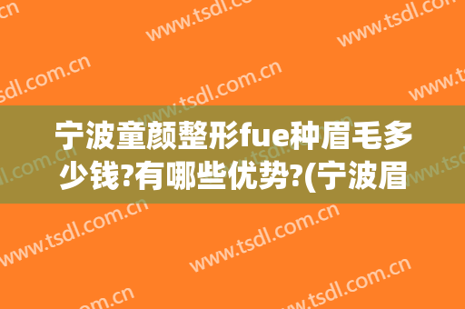 宁波童颜整形fue种眉毛多少钱?有哪些优势?(宁波眉毛种植怎么样)