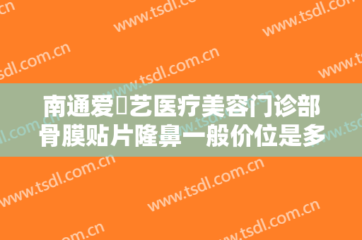 南通爱婍艺医疗美容门诊部骨膜贴片隆鼻一般价位是多少钱?需要多久恢复?