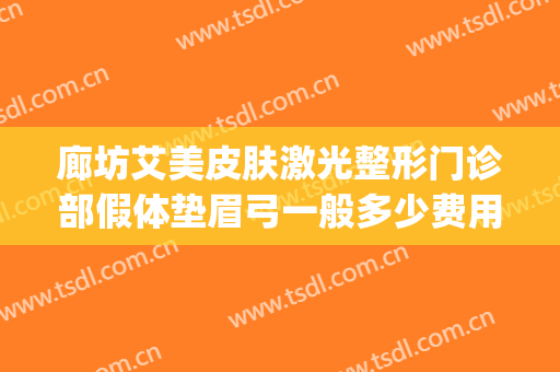 廊坊艾美皮肤激光整形门诊部假体垫眉弓一般多少费用?有哪些优势?(廊坊艾美医疗整形)