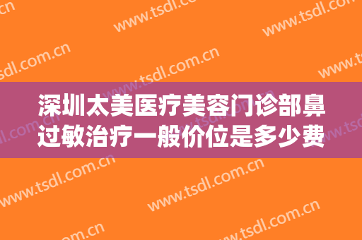 深圳太美医疗美容门诊部鼻过敏治疗一般价位是多少费用?靠谱吗?(深圳爱美医疗美容医院电话)