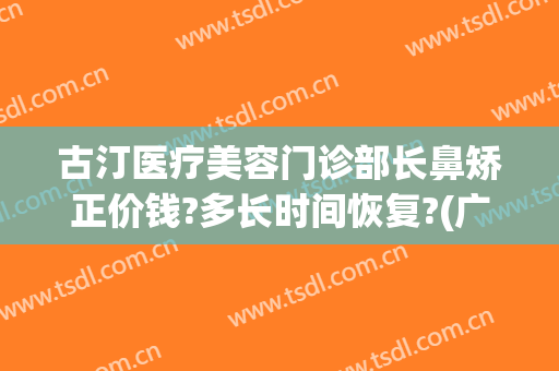古汀医疗美容门诊部长鼻矫正价钱?多长时间恢复?(广州古汀医疗整形医院)