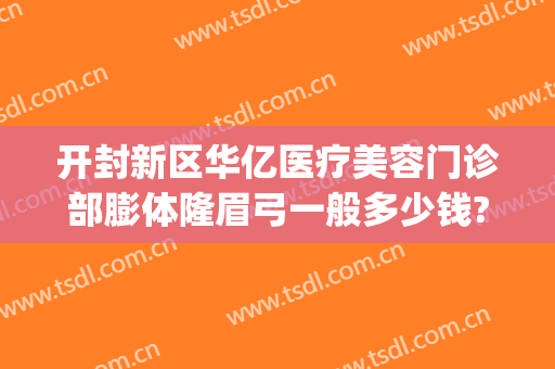 开封新区华亿医疗美容门诊部膨体隆眉弓一般多少钱?贵不贵?(开封华亿整形医院曝光)