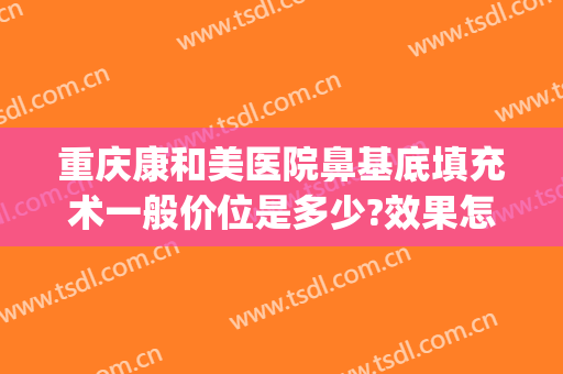 重庆康和美医院鼻基底填充术一般价位是多少?效果怎么样?(重庆面部填充哪个整形医院做的好)