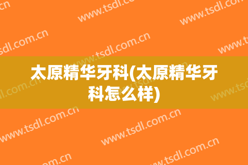 太原精华牙科(太原精华牙科怎么样)