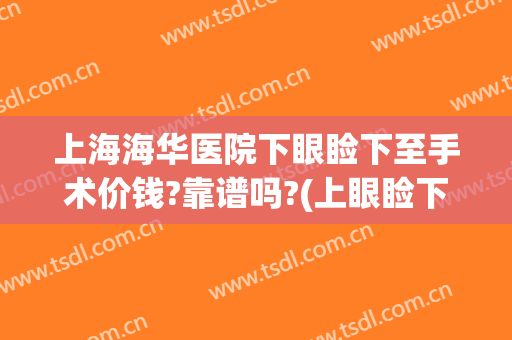 上海海华医院下眼睑下至手术价钱?靠谱吗?(上眼睑下垂手术费用)
