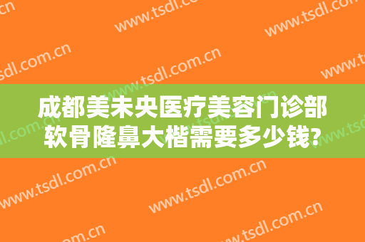 成都美未央医疗美容门诊部软骨隆鼻大楷需要多少钱?多长时间恢复?