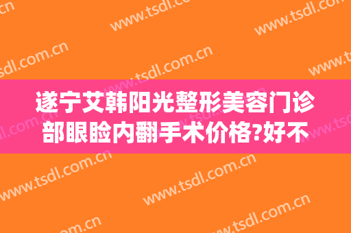 遂宁艾韩阳光整形美容门诊部眼睑内翻手术价格?好不好?(遂宁艾韩阳光整形医院)