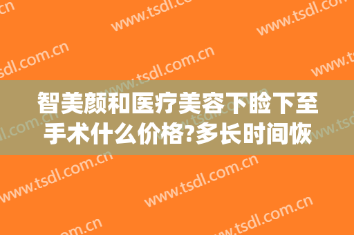 智美颜和医疗美容下睑下至手术什么价格?多长时间恢复?(医美下巴多少钱)