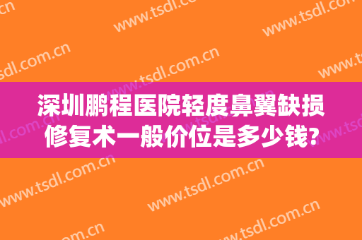 深圳鹏程医院轻度鼻翼缺损修复术一般价位是多少钱?贵不贵?(深圳鹏程整形医院专家)
