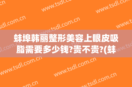 蚌埠韩丽整形美容上眼皮吸脂需要多少钱?贵不贵?(蚌埠韩丽医美整形医院)