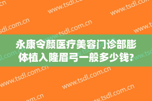 永康令颜医疗美容门诊部膨体植入隆眉弓一般多少钱?靠谱吗?(膨体眉弓多久可以纹眉)