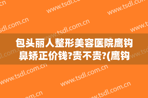包头丽人整形美容医院鹰钩鼻矫正价钱?贵不贵?(鹰钩鼻矫正方法不整容)