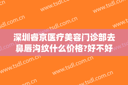 深圳睿京医疗美容门诊部去鼻唇沟纹什么价格?好不好?(睿京医疗美容门诊部地址)