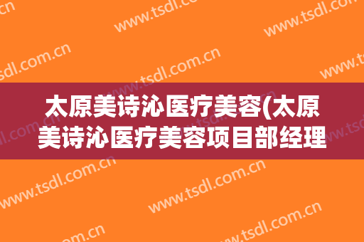 太原美诗沁医疗美容(太原美诗沁医疗美容项目部经理赵海涛)