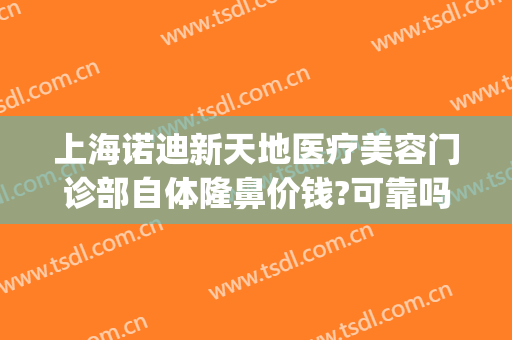 上海诺迪新天地医疗美容门诊部自体隆鼻价钱?可靠吗?(上海新天地整形医院)