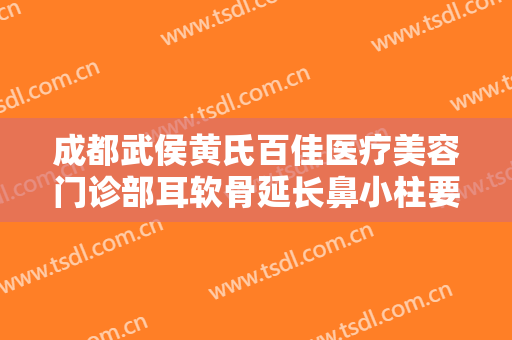 成都武侯黄氏百佳医疗美容门诊部耳软骨延长鼻小柱要多少钱?多长时间恢复?