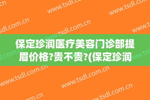 保定珍润医疗美容门诊部提眉价格?贵不贵?(保定珍润美容怎么样)