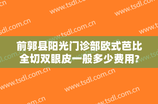 前郭县阳光门诊部欧式芭比全切双眼皮一般多少费用?靠谱吗?