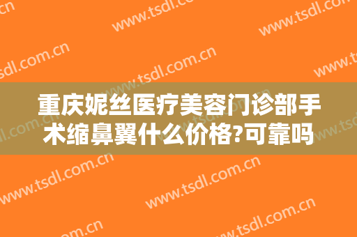 重庆妮丝医疗美容门诊部手术缩鼻翼什么价格?可靠吗?