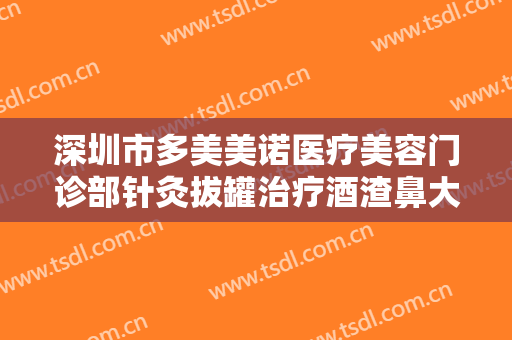 深圳市多美美诺医疗美容门诊部针灸拔罐治疗酒渣鼻大楷需要多少费用?怎么样?