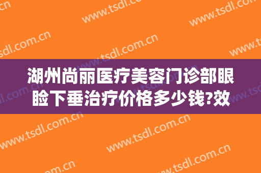 湖州尚丽医疗美容门诊部眼睑下垂治疗价格多少钱?效果怎么样?(湖州尚丽整形医院正规么)