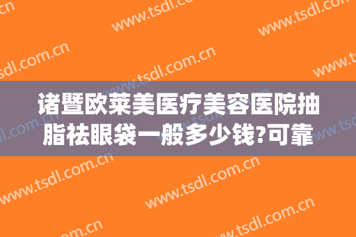 诸暨欧莱美医疗美容医院抽脂祛眼袋一般多少钱?可靠吗?(美莱祛眼袋得花多少钱)