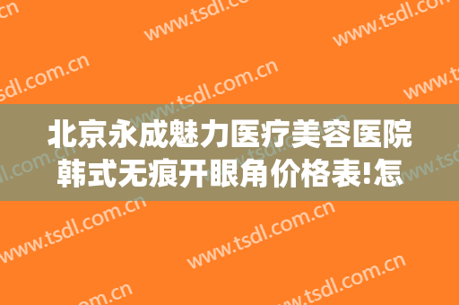 北京永成魅力医疗美容医院韩式无痕开眼角价格表!怎么样?(北京永成魅力医疗美容医院有限公司)