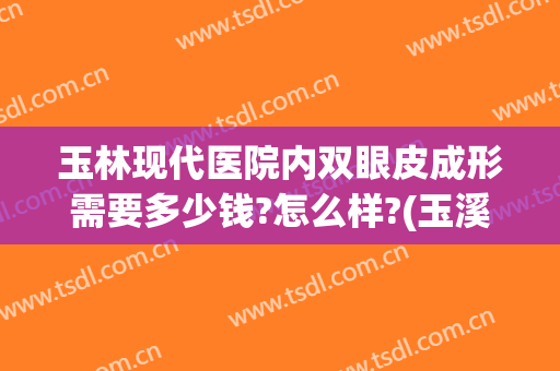 玉林现代医院内双眼皮成形需要多少钱?怎么样?(玉溪做双眼皮手术哪家医院好)