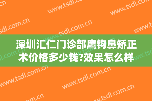 深圳汇仁门诊部鹰钩鼻矫正术价格多少钱?效果怎么样?(鹰钩鼻整形术)