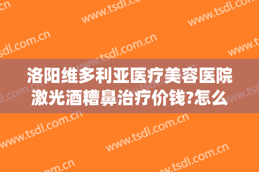 洛阳维多利亚医疗美容医院激光酒糟鼻治疗价钱?怎么样?(洛阳维多利亚医疗美容医院电话)