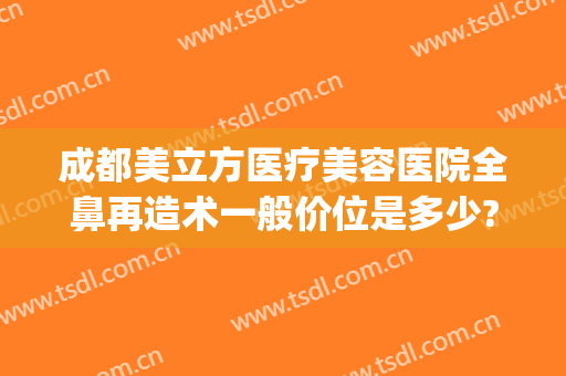 成都美立方医疗美容医院全鼻再造术一般价位是多少?多长时间恢复?(鼻子再造医院)