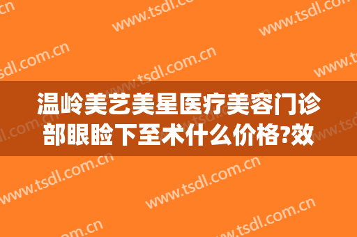 温岭美艺美星医疗美容门诊部眼睑下至术什么价格?效果怎么样?(温岭整形美容医院有哪些)