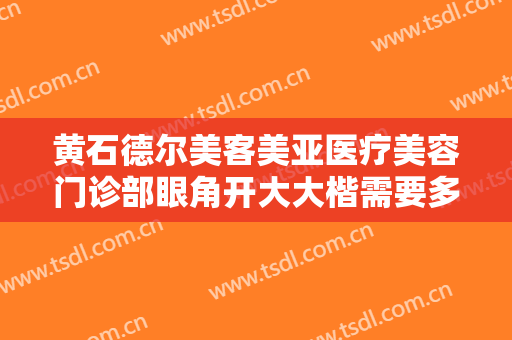 黄石德尔美客美亚医疗美容门诊部眼角开大大楷需要多少费用?多长时间恢复?