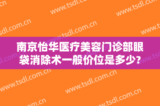南京怡华医疗美容门诊部眼袋消除术一般价位是多少?多长时间恢复?