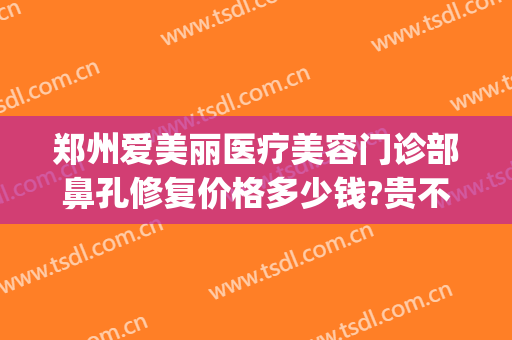 郑州爱美丽医疗美容门诊部鼻孔修复价格多少钱?贵不贵?(郑州爱美丽医疗美容医院)