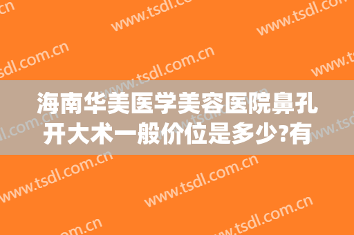 海南华美医学美容医院鼻孔开大术一般价位是多少?有哪些优势?(海南华美整形美容医院)