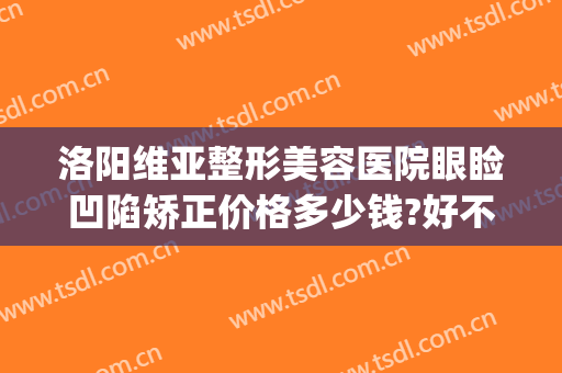 洛阳维亚整形美容医院眼睑凹陷矫正价格多少钱?好不好?(洛阳维美医疗美容医院)