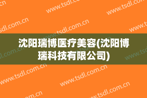 沈阳瑞博医疗美容(沈阳博瑞科技有限公司)