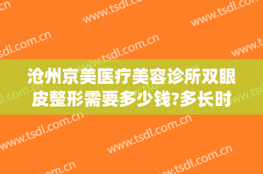 沧州京美医疗美容诊所双眼皮整形需要多少钱?多长时间恢复?(沧州中心医院整形美容科谁做双眼皮技术高)