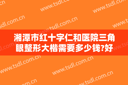 湘潭市红十字仁和医院三角眼整形大楷需要多少钱?好不好?