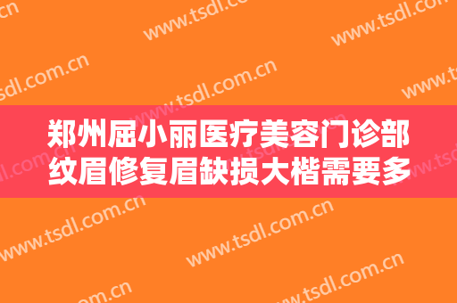 郑州屈小丽医疗美容门诊部纹眉修复眉缺损大楷需要多少钱?多长时间恢复?
