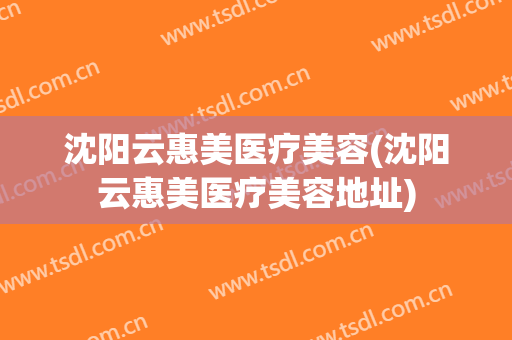 沈阳云惠美医疗美容(沈阳云惠美医疗美容地址)
