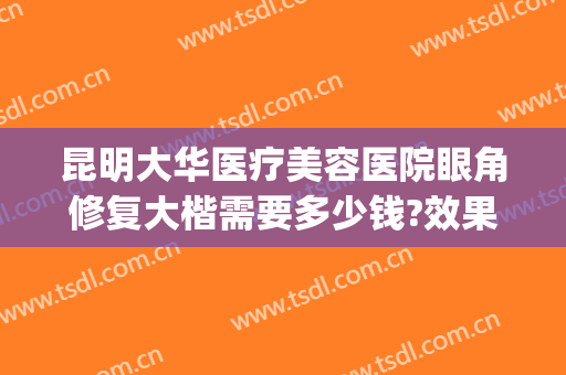 昆明大华医疗美容医院眼角修复大楷需要多少钱?效果怎么样?(开大眼角修复多少钱)