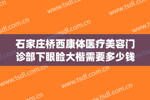 石家庄桥西康体医疗美容门诊部下眼睑大楷需要多少钱?怎么样?(石家庄桥西康体医疗美容门诊部官网)