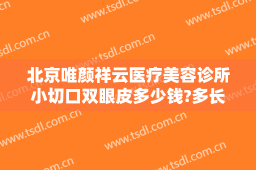 北京唯颜祥云医疗美容诊所小切口双眼皮多少钱?多长时间恢复?