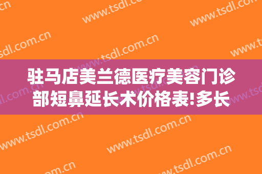 驻马店美兰德医疗美容门诊部短鼻延长术价格表!多长时间恢复?(驻马店美兰德整形医院)